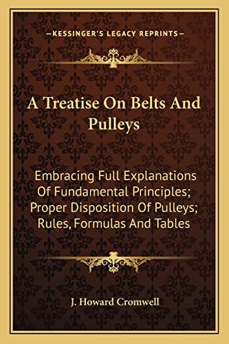 A Treatise On Belts And Pulleys: Embracing Full Explanations Of Fundamental Principles; Proper Disposition Of Pulleys; Rules, Formulas And Tables