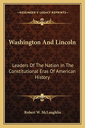 Washington And Lincoln: Leaders Of The Nation In The Constitutional Eras Of American History