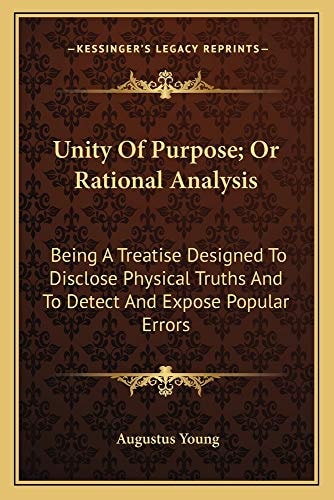 Unity Of Purpose; Or Rational Analysis: Being A Treatise Designed To Disclose Physical Truths And To Detect And Expose Popular Errors