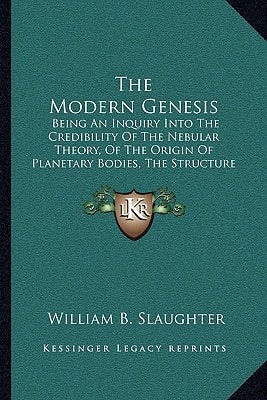 The Modern Genesis: Being An Inquiry Into The Credibility Of The Nebular Theory, Of The Origin Of Planetary Bodies, The Structure Of The Solar System And Of General Cosmical History