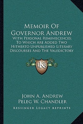 Memoir Of Governor Andrew: With Personal Reminiscences; To Which Are Added Two Hitherto Unpublished Literary Discourses And The Valedictory Address