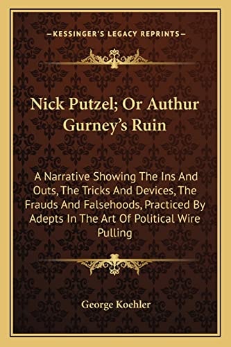 Nick Putzel; Or Authur Gurney's Ruin: A Narrative Showing The Ins And Outs, The Tricks And Devices, The Frauds And Falsehoods, Practiced By Adepts In The Art Of Political Wire Pulling