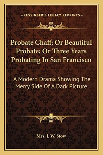 Probate Chaff; Or Beautiful Probate; Or Three Years Probating In San Francisco: A Modern Drama Showing The Merry Side Of A Dark Picture