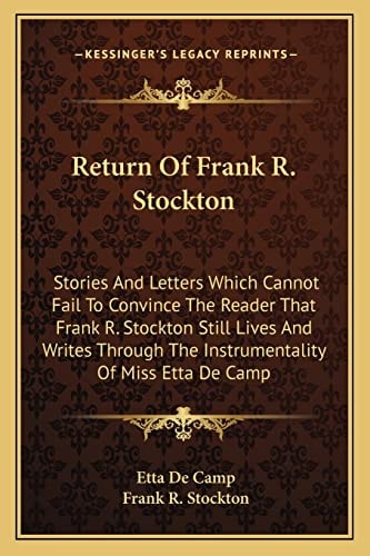 Return Of Frank R. Stockton: Stories And Letters Which Cannot Fail To Convince The Reader That Frank R. Stockton Still Lives And Writes Through The Instrumentality Of Miss Etta De Camp