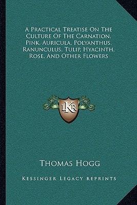 A Practical Treatise On The Culture Of The Carnation, Pink, Auricula, Polyanthus, Ranunculus, Tulip, Hyacinth, Rose, And Other Flowers