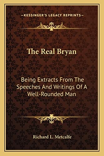 The Real Bryan: Being Extracts From The Speeches And Writings Of A Well-Rounded Man