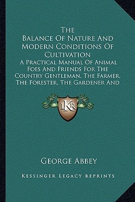 The Balance Of Nature And Modern Conditions Of Cultivation: A Practical Manual Of Animal Foes And Friends For The Country Gentleman, The Farmer, The Forester, The Gardener And The Sportsman