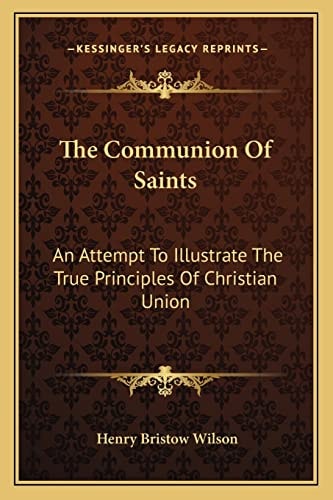 The Communion Of Saints: An Attempt To Illustrate The True Principles Of Christian Union: Eight Lectures