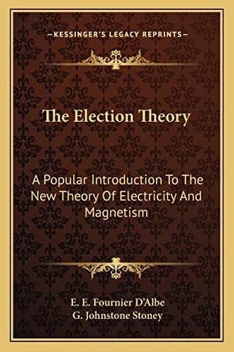 The Election Theory: A Popular Introduction To The New Theory Of Electricity And Magnetism