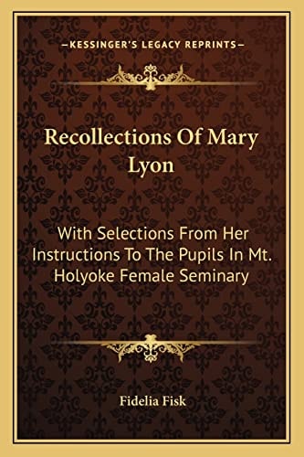 Recollections Of Mary Lyon: With Selections From Her Instructions To The Pupils In Mt. Holyoke Female Seminary