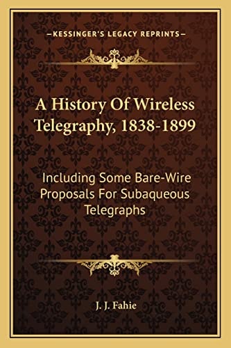 A History Of Wireless Telegraphy, 1838-1899: Including Some Bare-Wire Proposals For Subaqueous Telegraphs