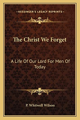 The Christ We Forget: A Life Of Our Lord For Men Of Today