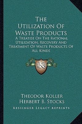 The Utilization of Waste Products: A Treatise on the Rational Utilization, Recovery and Treatment of Waste Products of All Kinds