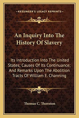 An Inquiry Into The History Of Slavery: Its Introduction Into The United States; Causes Of Its Continuance; And Remarks Upon The Abolition Tracts Of William E. Channing