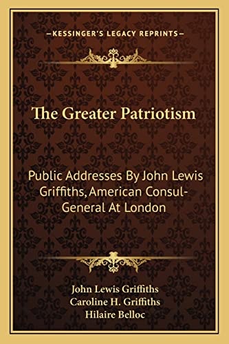 The Greater Patriotism: Public Addresses By John Lewis Griffiths, American Consul-General At London