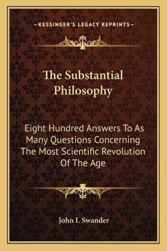 The Substantial Philosophy: Eight Hundred Answers To As Many Questions Concerning The Most Scientific Revolution Of The Age