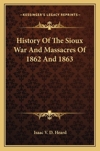 History Of The Sioux War And Massacres Of 1862 And 1863