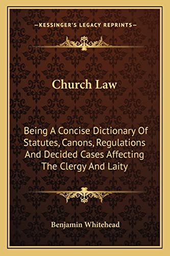 Church Law: Being A Concise Dictionary Of Statutes, Canons, Regulations And Decided Cases Affecting The Clergy And Laity