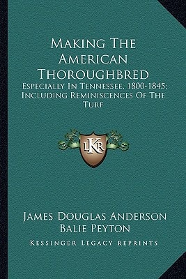 Making The American Thoroughbred: Especially In Tennessee, 1800-1845; Including Reminiscences Of The Turf
