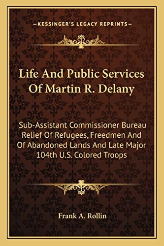 Life And Public Services Of Martin R. Delany: Sub-Assistant Commissioner Bureau Relief Of Refugees, Freedmen And Of Abandoned Lands And Late Major 104th U.S. Colored Troops