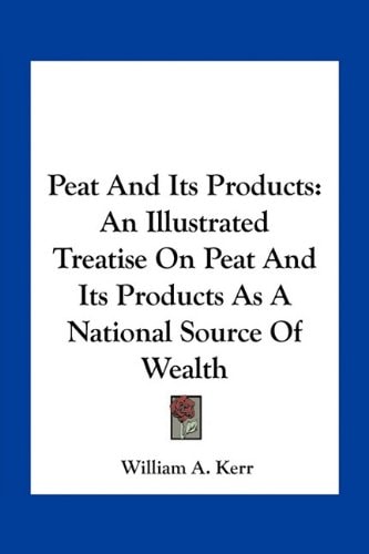 Peat And Its Products: An Illustrated Treatise On Peat And Its Products As A National Source Of Wealth
