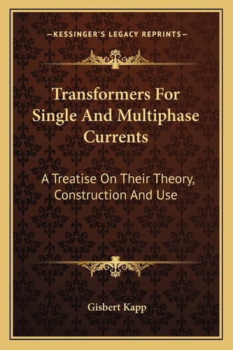 Transformers For Single And Multiphase Currents: A Treatise On Their Theory, Construction And Use