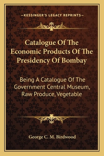 Catalogue Of The Economic Products Of The Presidency Of Bombay: Being A Catalogue Of The Government Central Museum, Raw Produce, Vegetable