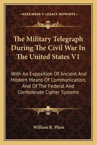 The Military Telegraph During The Civil War In The United States V1: With An Exposition Of Ancient And Modern Means Of Communication, And Of The Federal And Confederate Cipher Systems