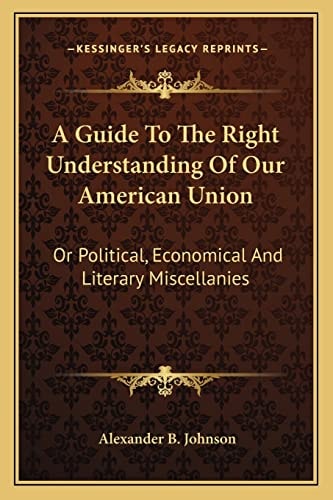 A Guide To The Right Understanding Of Our American Union: Or Political, Economical And Literary Miscellanies