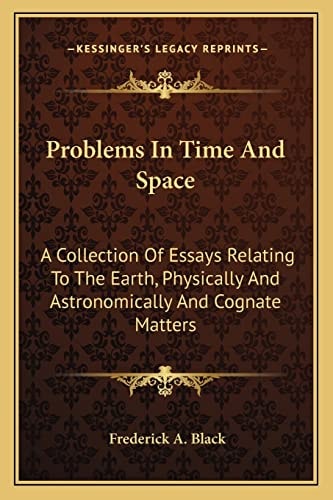 Problems In Time And Space: A Collection Of Essays Relating To The Earth, Physically And Astronomically And Cognate Matters
