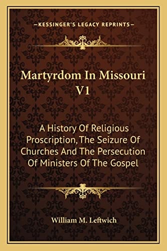 Martyrdom In Missouri V1: A History Of Religious Proscription, The Seizure Of Churches And The Persecution Of Ministers Of The Gospel