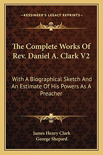 The Complete Works Of Rev. Daniel A. Clark V2: With A Biographical Sketch And An Estimate Of His Powers As A Preacher