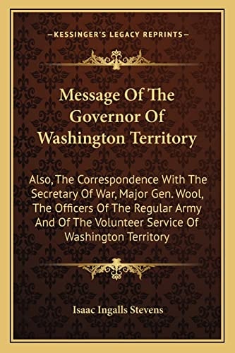 Message Of The Governor Of Washington Territory: Also, The Correspondence With The Secretary Of War, Major Gen. Wool, The Officers Of The Regular Army ... The Volunteer Service Of Washington Territory