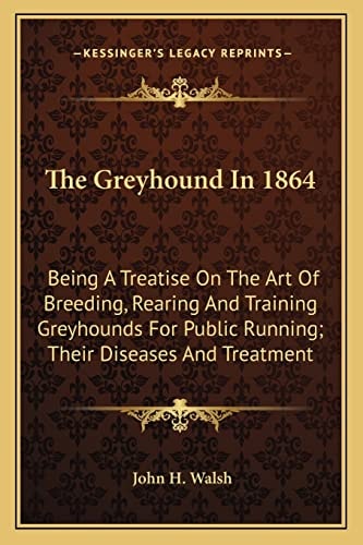The Greyhound In 1864: Being A Treatise On The Art Of Breeding, Rearing And Training Greyhounds For Public Running; Their Diseases And Treatment