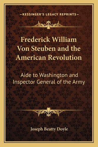 Frederick William Von Steuben and the American Revolution: Aide to Washington and Inspector General of the Army