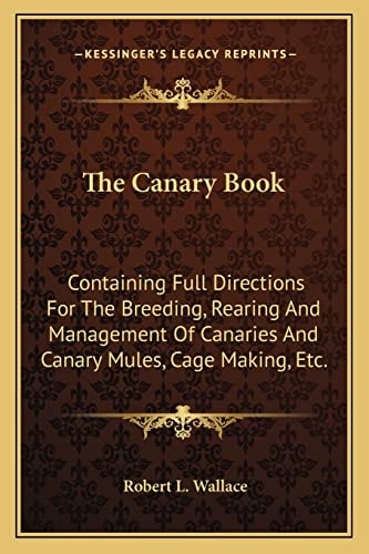 The Canary Book: Containing Full Directions For The Breeding, Rearing And Management Of Canaries And Canary Mules, Cage Making, Etc.