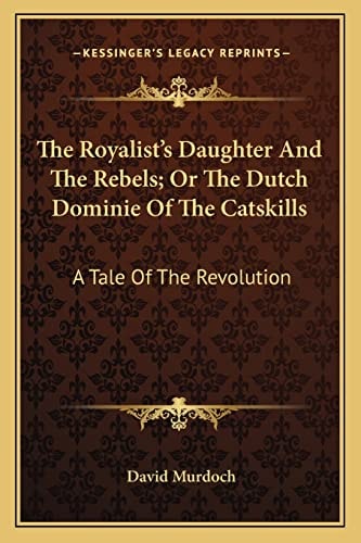 The Royalist's Daughter And The Rebels; Or The Dutch Dominie Of The Catskills: A Tale Of The Revolution