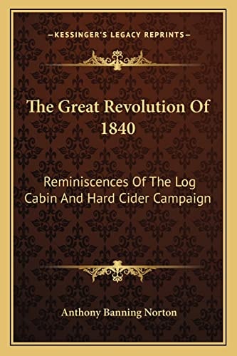 The Great Revolution Of 1840: Reminiscences Of The Log Cabin And Hard Cider Campaign