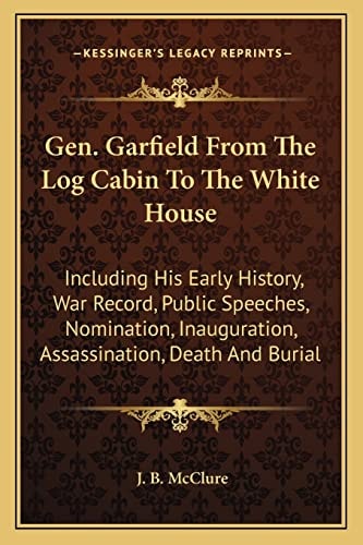 Gen. Garfield From The Log Cabin To The White House: Including His Early History, War Record, Public Speeches, Nomination, Inauguration, Assassination, Death And Burial