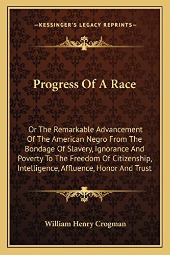 Progress Of A Race: Or The Remarkable Advancement Of The American Negro From The Bondage Of Slavery, Ignorance And Poverty To The Freedom Of Citizenship, Intelligence, Affluence, Honor And Trust
