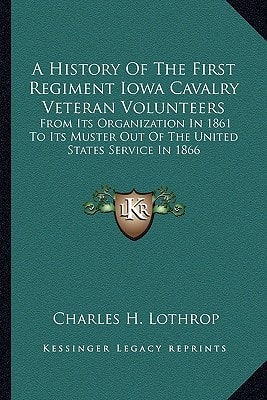A History Of The First Regiment Iowa Cavalry Veteran Volunteers: From Its Organization In 1861 To Its Muster Out Of The United States Service In 1866: Also A Complete Roster Of The Regiment