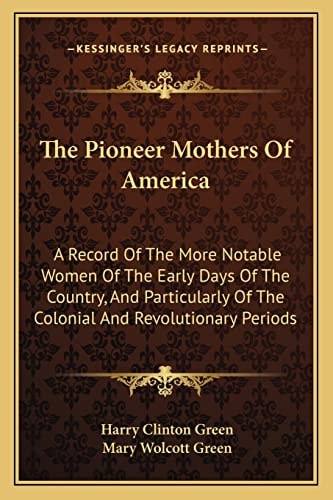 The Pioneer Mothers Of America: A Record Of The More Notable Women Of The Early Days Of The Country, And Particularly Of The Colonial And Revolutionary Periods