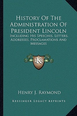 History Of The Administration Of President Lincoln: Including His Speeches, Letters, Addresses, Proclamations And Messages