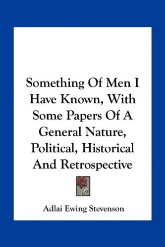 Something Of Men I Have Known, With Some Papers Of A General Nature, Political, Historical And Retrospective