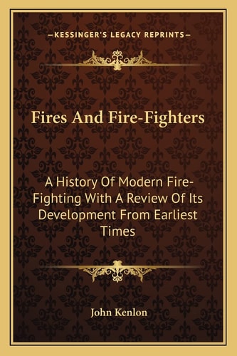 Fires And Fire-Fighters: A History Of Modern Fire-Fighting With A Review Of Its Development From Earliest Times