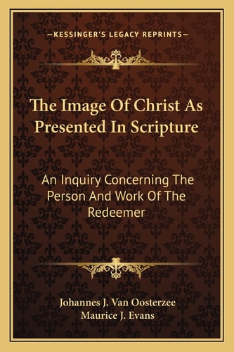 The Image Of Christ As Presented In Scripture: An Inquiry Concerning The Person And Work Of The Redeemer