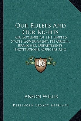 Our Rulers And Our Rights: Or Outlines Of The United States Government; Its Origin, Branches, Departments, Institutions, Officers And Modes Of Operation