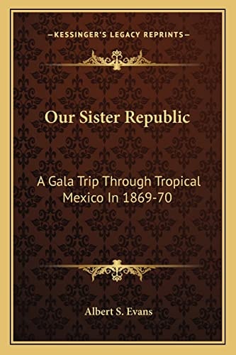 Our Sister Republic: A Gala Trip Through Tropical Mexico In 1869-70: Adventure And Sight-Seeing In The Land Of The Aztecs