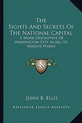 The Sights And Secrets Of The National Capital: A Work Descriptive Of Washington City In All Its Various Phases