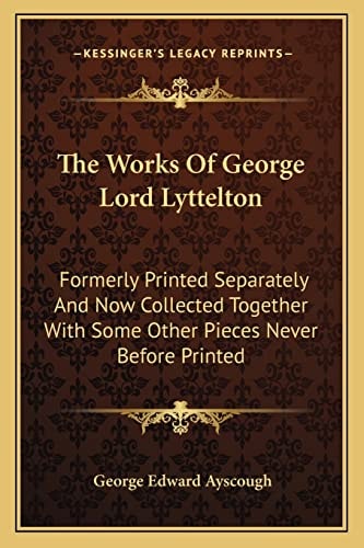 The Works Of George Lord Lyttelton: Formerly Printed Separately And Now Collected Together With Some Other Pieces Never Before Printed